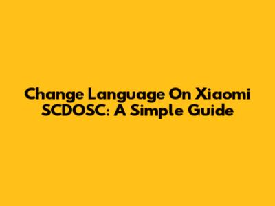 Change Language On Xiaomi SCDOSC: A Simple Guide