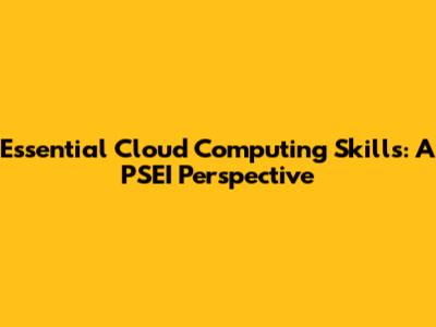 Essential Cloud Computing Skills: A PSEI Perspective