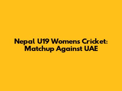 Nepal U19 Women's Cricket: Matchup Against UAE