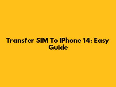 Transfer SIM To IPhone 14: Easy Guide